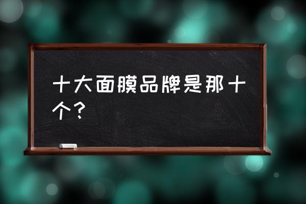 面膜排名前十名的品牌 十大面膜品牌是那十个？