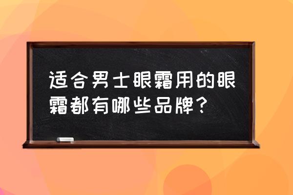 适合男士的眼霜 适合男士眼霜用的眼霜都有哪些品牌？