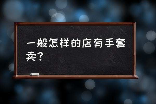 一般哪里有卖的塑料手套 一般怎样的店有手套卖？