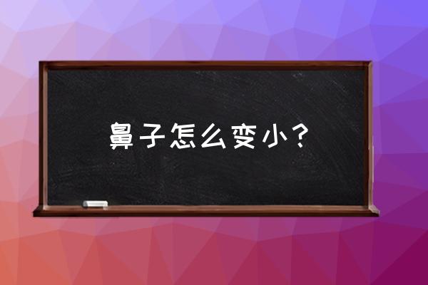 鼻子太大怎么能变小点 鼻子怎么变小？