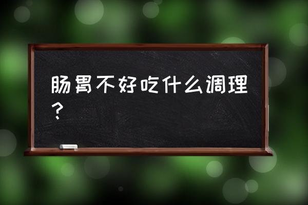 肠胃不好吃什么调理 肠胃不好吃什么调理？