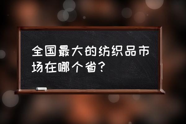 国内最大的纺织品市场 全国最大的纺织品市场在哪个省？