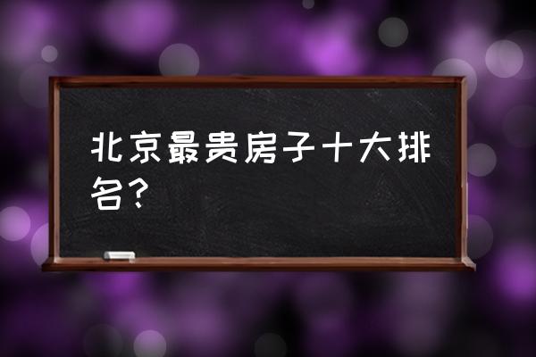 北京最贵房子十大排名 北京最贵房子十大排名？