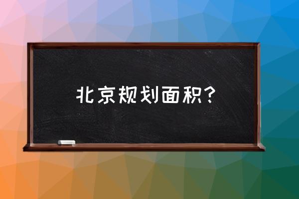 北京详细规划 北京规划面积？