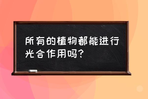 植物都能光合作用吗 所有的植物都能进行光合作用吗？