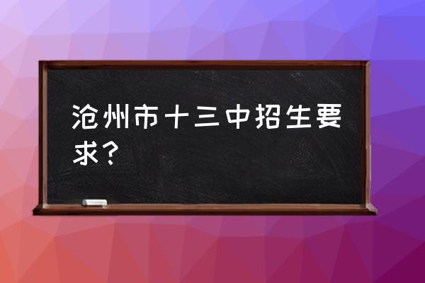 沧州市第十三中学地址 沧州市十三中招生要求？