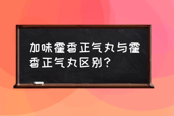 藿香正气丸方解 加味霍香正气丸与霍香正气丸区别？