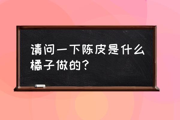 九制陈皮的禁忌 请问一下陈皮是什么橘子做的？