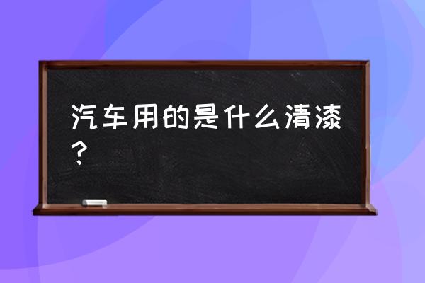 汽车清漆是什么材质 汽车用的是什么清漆？