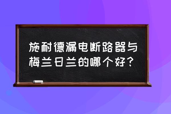 梅兰空开和施耐德 施耐德漏电断路器与梅兰日兰的哪个好？