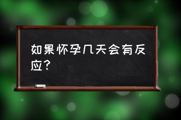 如果怀孕了几天有反应 如果怀孕几天会有反应？