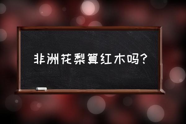 非洲黄花梨是不是红木 非洲花梨算红木吗？