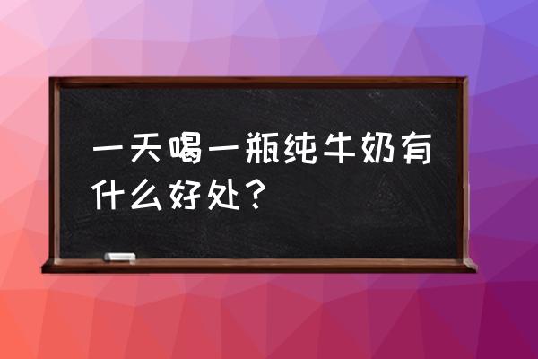 纯牛奶的好处与功效 一天喝一瓶纯牛奶有什么好处？