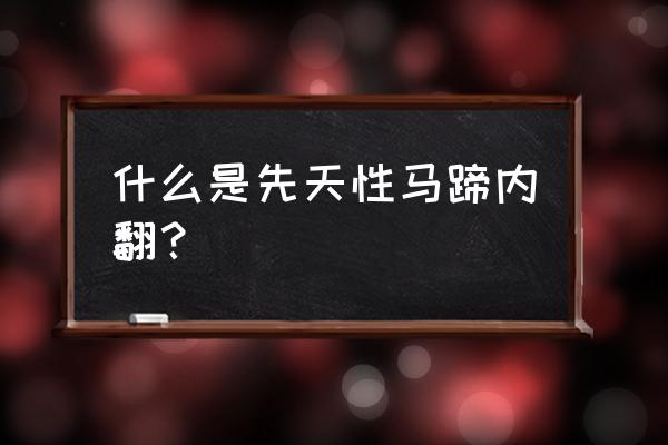 马蹄内翻足的特点 什么是先天性马蹄内翻？