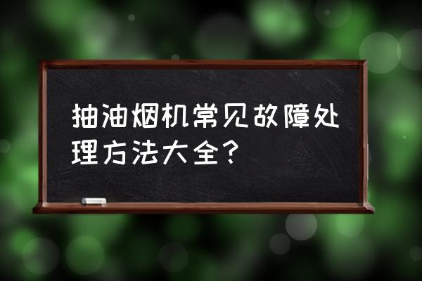 吸油烟机常见故障维修 抽油烟机常见故障处理方法大全？