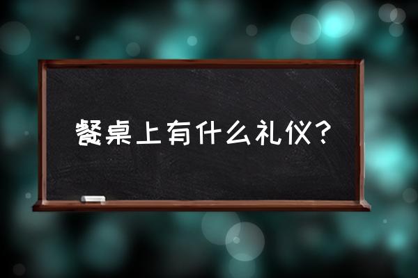 饭桌上的礼仪 餐桌上有什么礼仪？