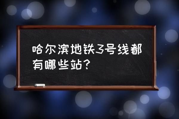 哈尔滨地铁3号线一期 哈尔滨地铁3号线都有哪些站？