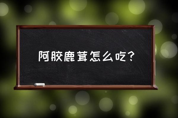 鹿茸女人怎么吃最补 阿胶鹿茸怎么吃？