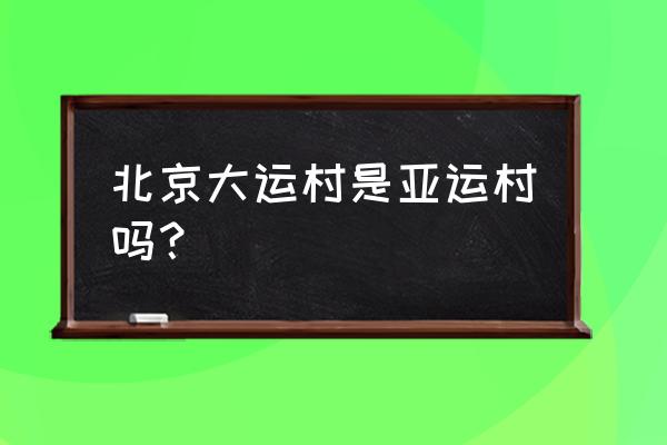 北京大运村属于哪个区 北京大运村是亚运村吗？