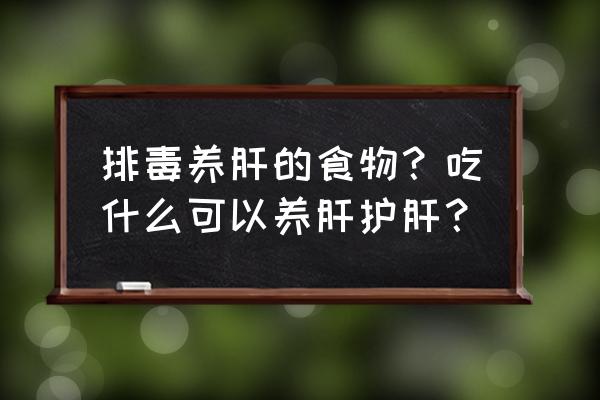 吃什么养肝护肝排毒 排毒养肝的食物？吃什么可以养肝护肝？