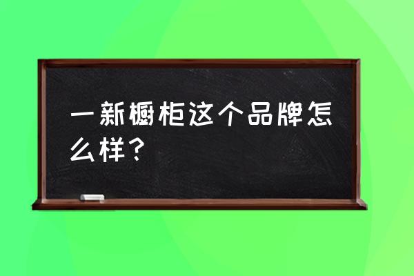 1新橱柜怎么样好不好 一新橱柜这个品牌怎么样？