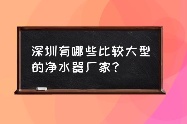 深圳有哪些净水器生产企业 深圳有哪些比较大型的净水器厂家？