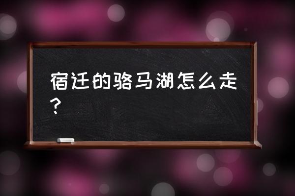 宿迁骆马湖怎么去 宿迁的骆马湖怎么走？