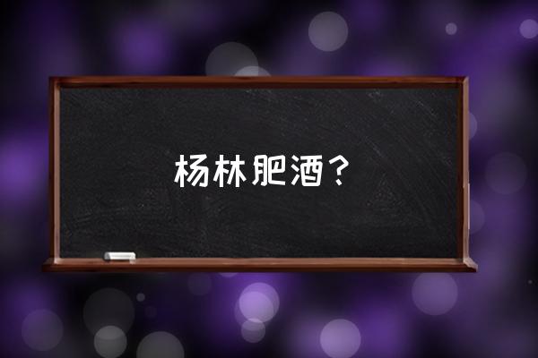 杨林肥酒有什么功效 杨林肥酒？