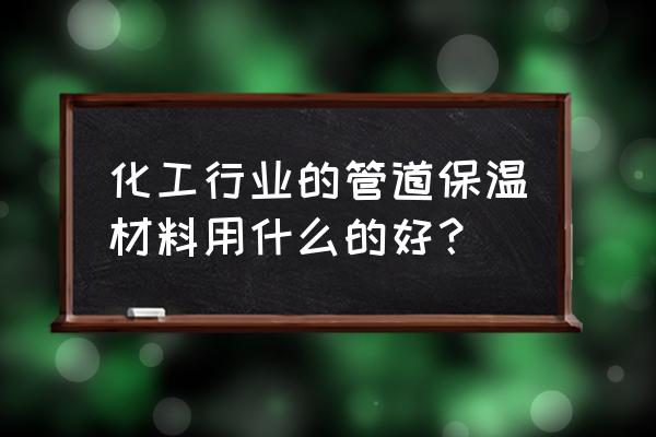 化工管道保温材料 化工行业的管道保温材料用什么的好？