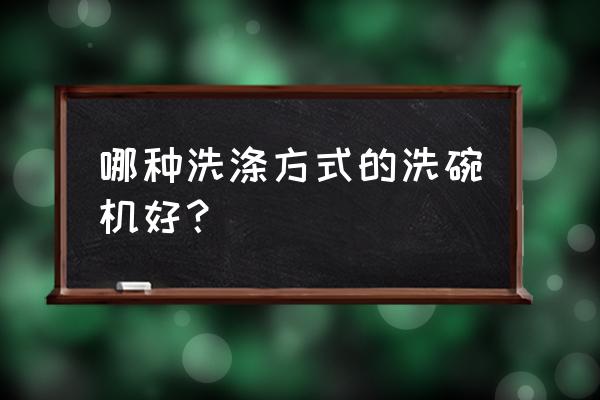 家用洗碗机怎样式好 哪种洗涤方式的洗碗机好？