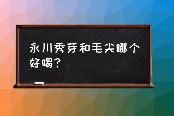 永川秀芽介绍 永川秀芽和毛尖哪个好喝？