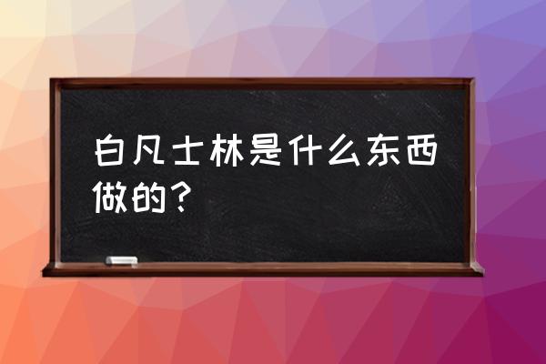 白凡士林用途 白凡士林是什么东西做的？