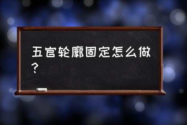 面部轮廓固定 五官轮廓固定怎么做？