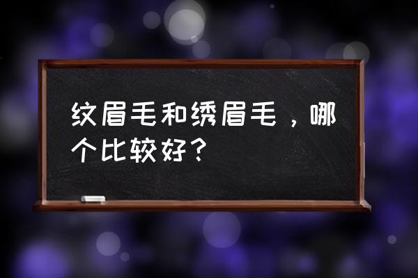 纹眉好还是绣眉毛好 纹眉毛和绣眉毛，哪个比较好？