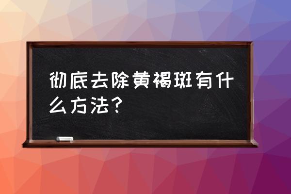 黄褐斑怎么样才能彻底消除 彻底去除黄褐斑有什么方法？