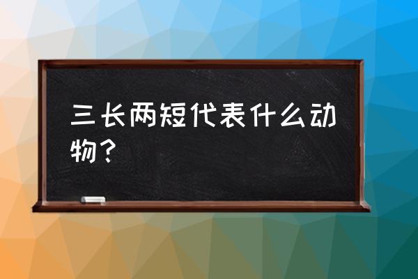 三长两短是何物是什么动物 三长两短代表什么动物？