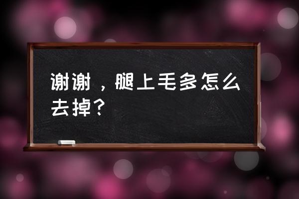 腿毛太多了如何正确处理 谢谢，腿上毛多怎么去掉？