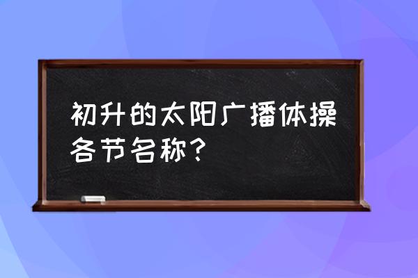 旭日东山广播体操 初升的太阳广播体操各节名称？