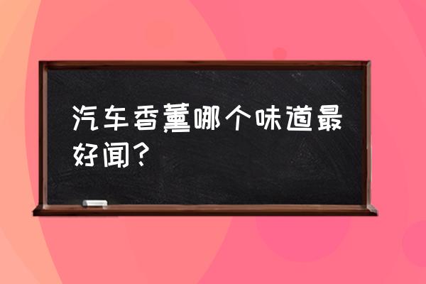 汽车香薰哪个味道最好闻 汽车香薰哪个味道最好闻？