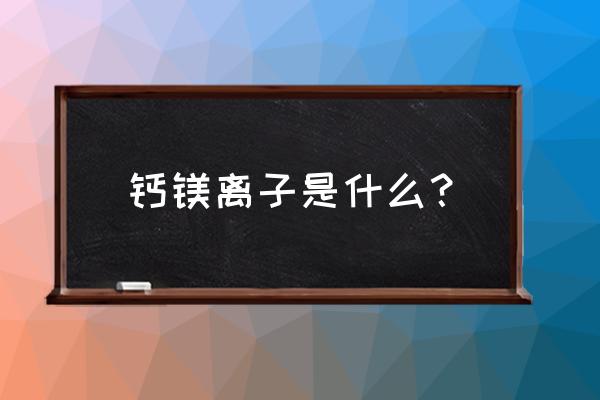 钙镁离子分子质量 钙镁离子是什么？