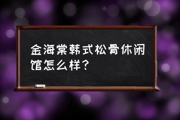 韩式松骨有什么服务 金海棠韩式松骨休闲馆怎么样？