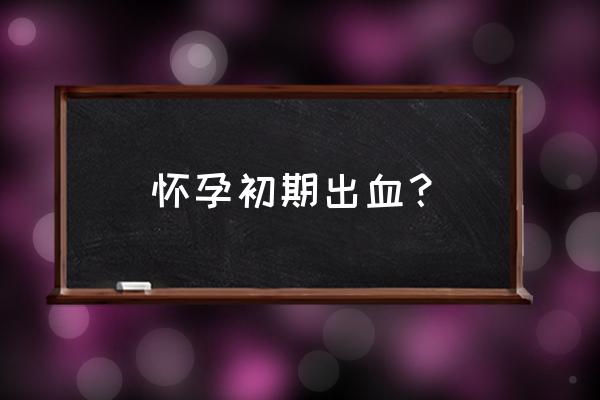 怀孕初期出血是什么情况 怀孕初期出血？