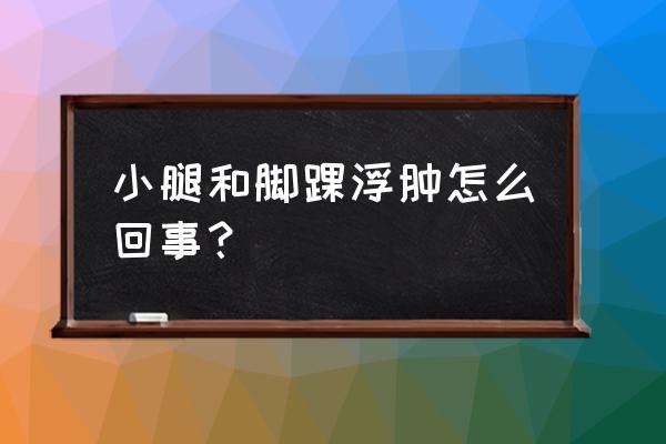 脚踝小腿浮肿怎么回事 小腿和脚踝浮肿怎么回事？