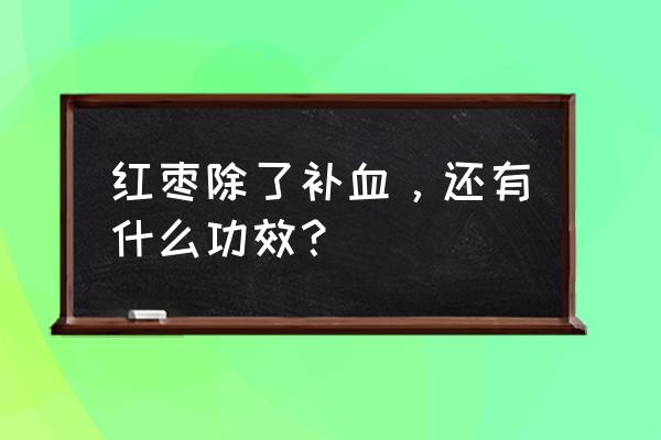 红枣的功效与作用及营养 红枣除了补血，还有什么功效？