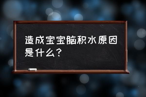 胎儿脑积水怎么形成的 造成宝宝脑积水原因是什么？