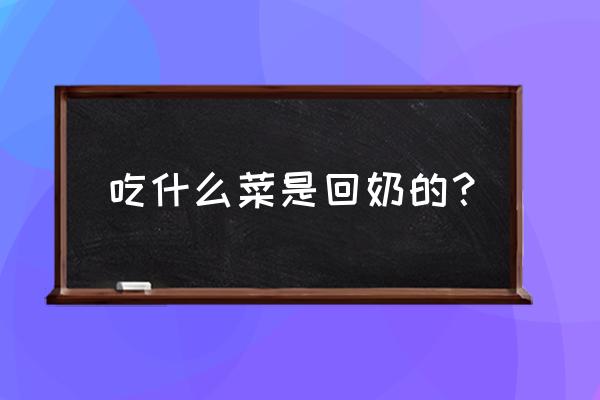 回奶食物大全表 吃什么菜是回奶的？