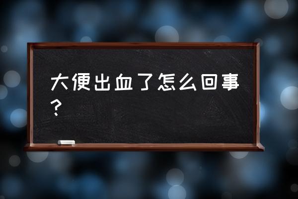 大便出血怎么回事 大便出血了怎么回事？