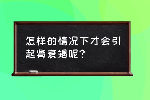 什么人容易得肾衰竭 怎样的情况下才会引起肾衰竭呢？