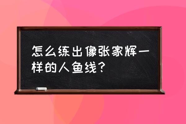 人鱼线怎么练 男人 怎么练出像张家辉一样的人鱼线？