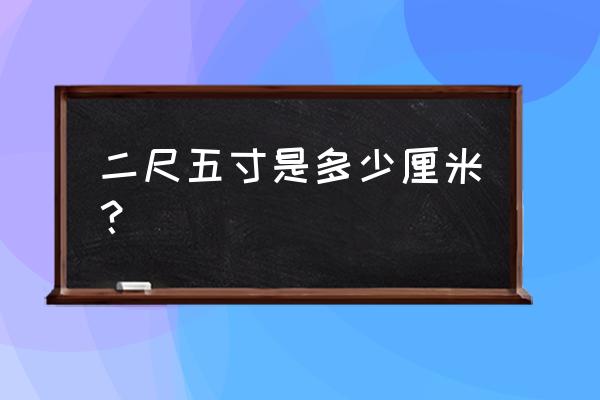 二尺五寸五是多少厘米 二尺五寸是多少厘米？